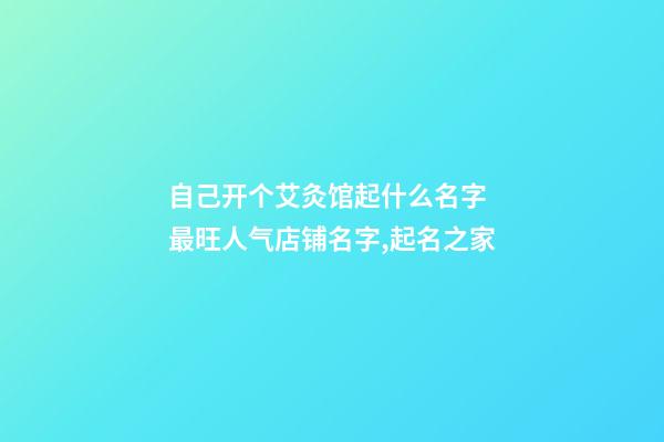 自己开个艾灸馆起什么名字 最旺人气店铺名字,起名之家-第1张-店铺起名-玄机派